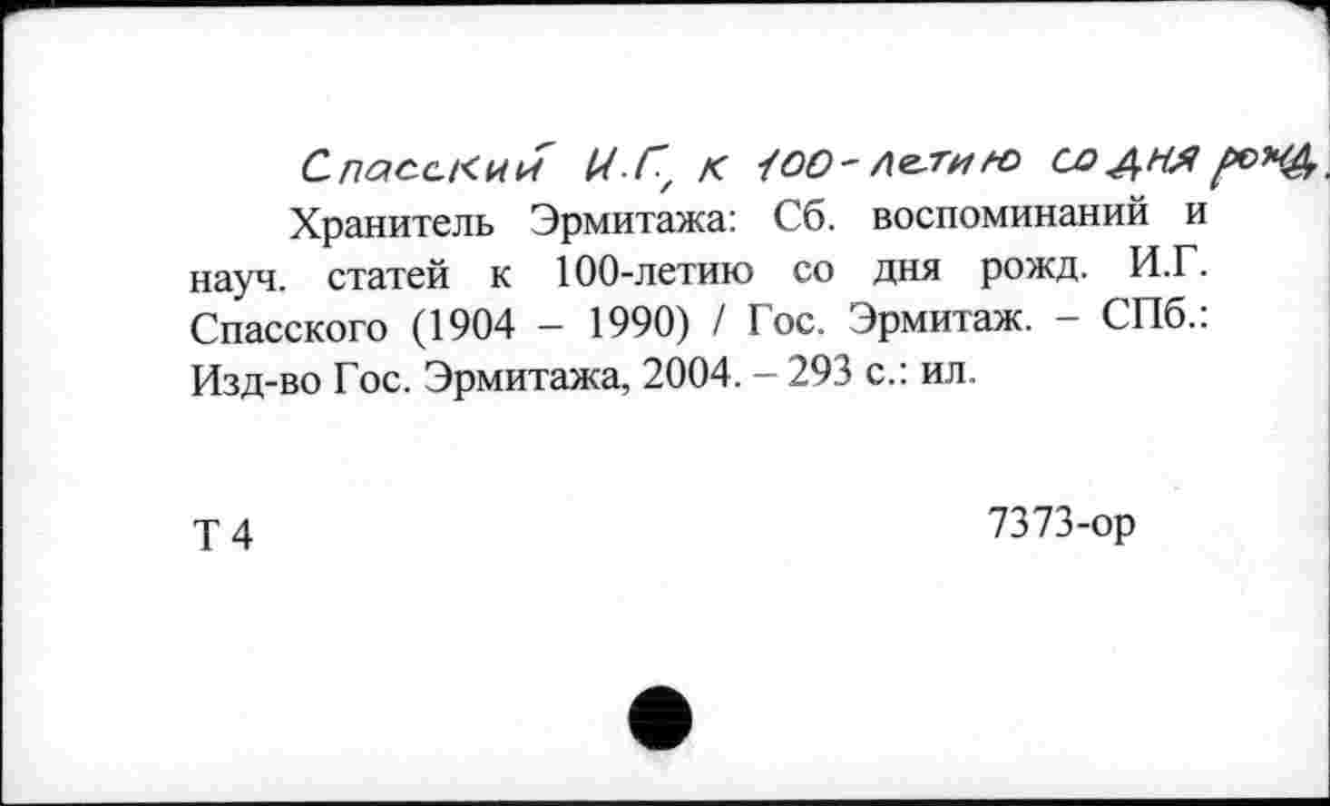 ﻿Спаос-Кии И Гу к 1ОО~ лелин> со дня .
Хранитель Эрмитажа: Сб. воспоминаний и науч, статей к 100-летию со дня рожд. И.Г. Спасского (1904 - 1990) / Гос. Эрмитаж. - СПб.: Изд-во Гос. Эрмитажа, 2004. - 293 с.: ил.
Т4
7373-ор